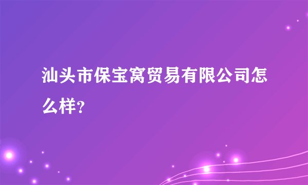 汕头市保宝窝贸易有限公司怎么样？