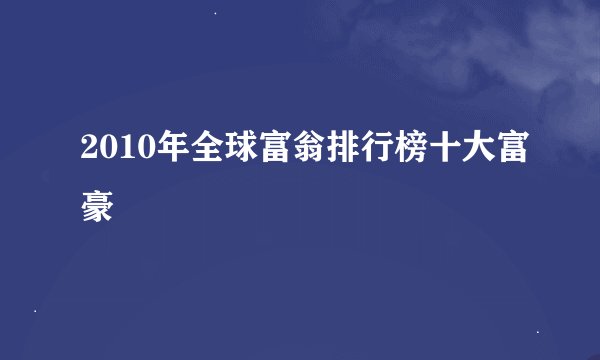 2010年全球富翁排行榜十大富豪