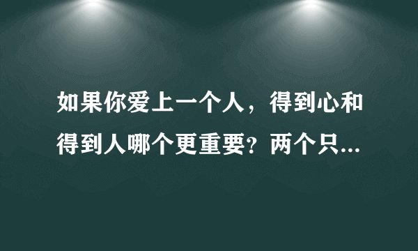 如果你爱上一个人,得到心和得到人哪个更重要?两个只能选择一个的话,