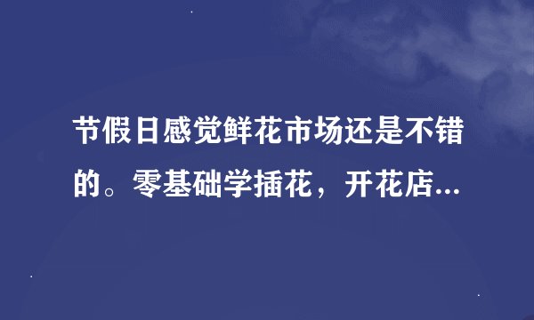 节假日感觉鲜花市场还是不错的。零基础学插花，开花店需要多久？