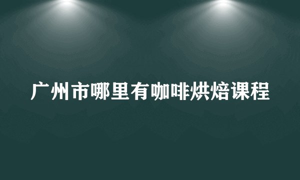 广州市哪里有咖啡烘焙课程