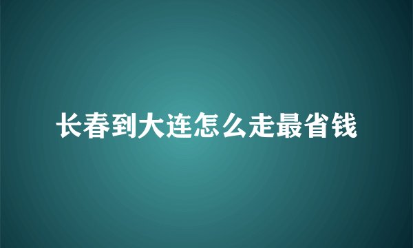 长春到大连怎么走最省钱