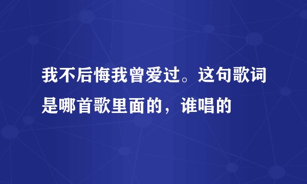 我不后悔我曾爱过。这句歌词是哪首歌里面的，谁唱的
