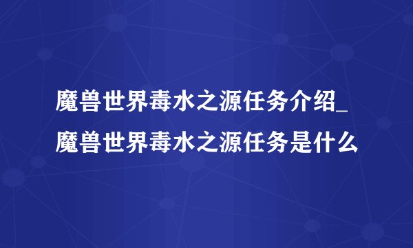 魔兽世界毒水之源任务介绍_魔兽世界毒水之源任务是什么