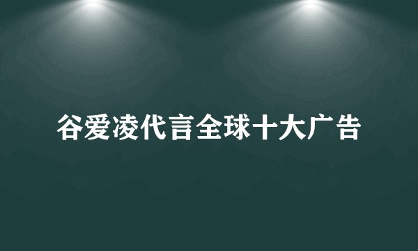 谷爱凌代言全球十大广告