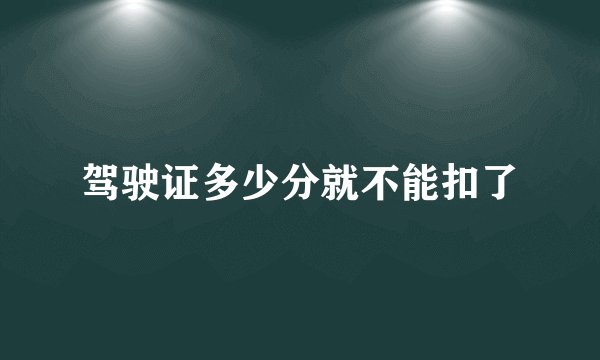驾驶证多少分就不能扣了