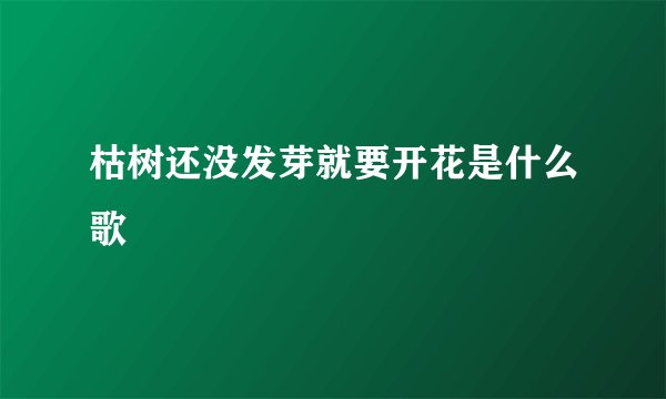 枯树还没发芽就要开花是什么歌