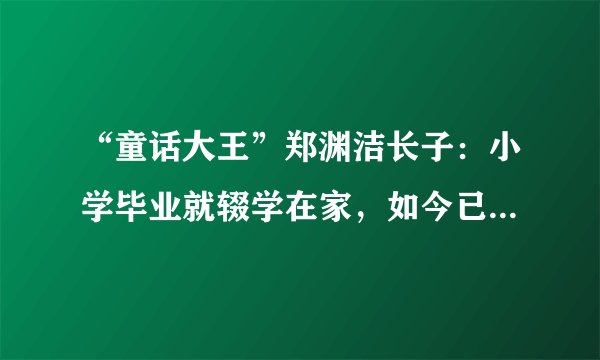 “童话大王”郑渊洁长子：小学毕业就辍学在家，如今已是亿万富翁