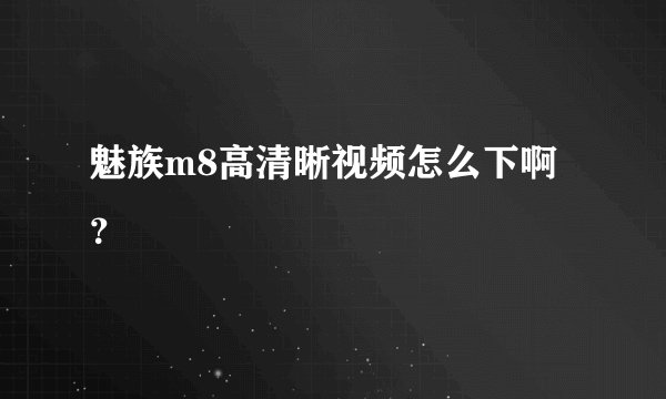 魅族m8高清晰视频怎么下啊？