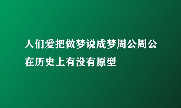 人们爱把做梦说成梦周公周公在历史上有没有原型