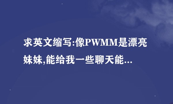 求英文缩写:像PWMM是漂亮妹妹,能给我一些聊天能用的附中文.越多越好,谢谢大家了^_^