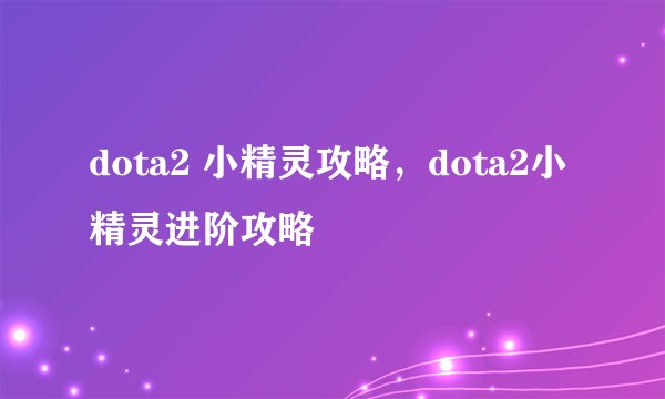 dota2 小精灵攻略，dota2小精灵进阶攻略