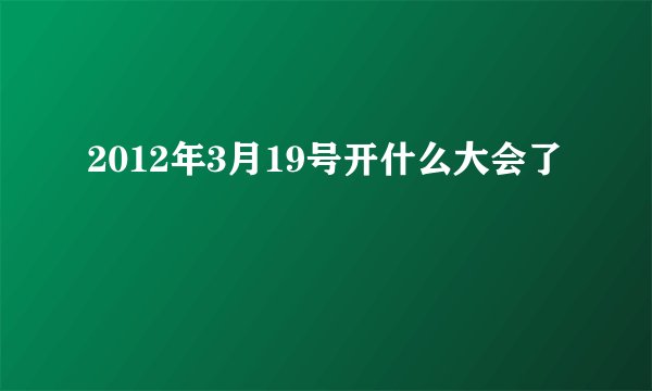 2012年3月19号开什么大会了