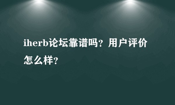 iherb论坛靠谱吗?用户评价怎么样?