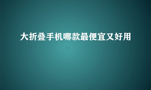 大折叠手机哪款最便宜又好用