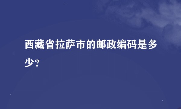 西藏省拉萨市的邮政编码是多少？