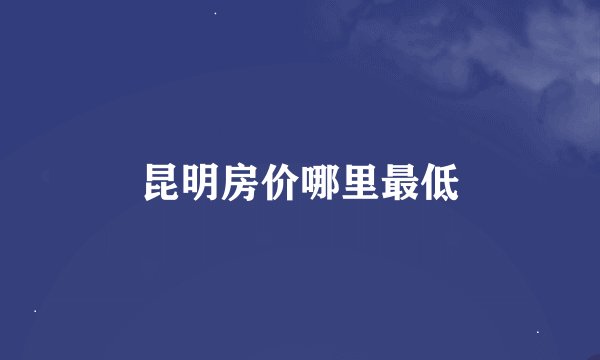 昆明房价哪里最低