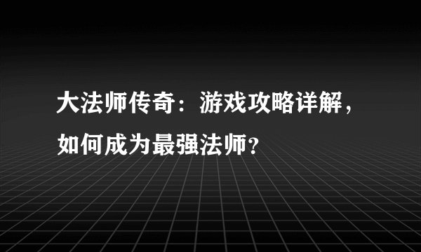 大法师传奇：游戏攻略详解，如何成为最强法师？