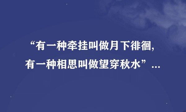 “有一种牵挂叫做月下徘徊,有一种相思叫做望穿秋水”是什么意思？