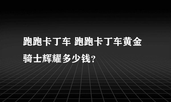 跑跑卡丁车 跑跑卡丁车黄金骑士辉耀多少钱？