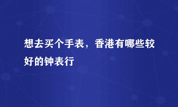 想去买个手表,香港有哪些较好的钟表行