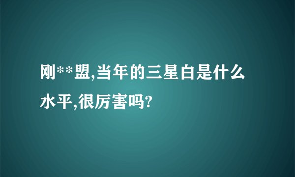 刚**盟,当年的三星白是什么水平,很厉害吗?