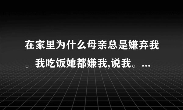 在家里为什么母亲总是嫌弃我。我吃饭她都嫌我,说我。难道我不吃饭,饿着...