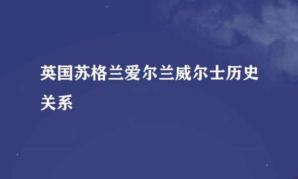 英国苏格兰爱尔兰威尔士历史关系