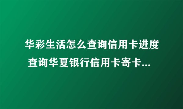 华彩生活怎么查询信用卡进度 查询华夏银行信用卡寄卡进度方法