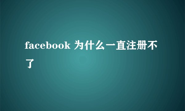 facebook 为什么一直注册不了