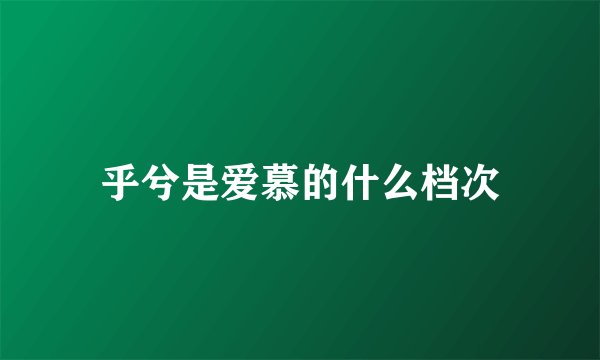 乎兮是爱慕的什么档次