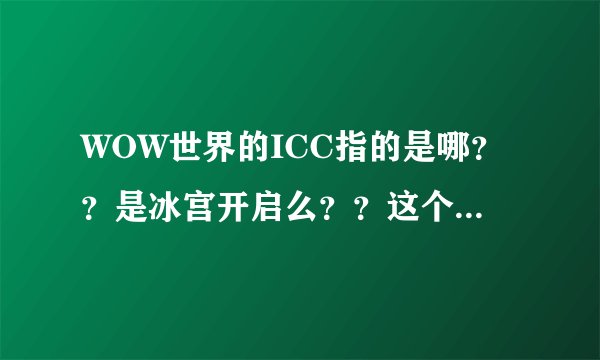 WOW世界的ICC指的是哪？？是冰宫开启么？？这个副本在哪啊？？