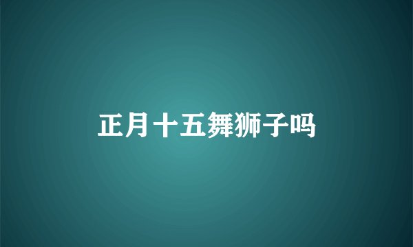 正月十五舞狮子吗