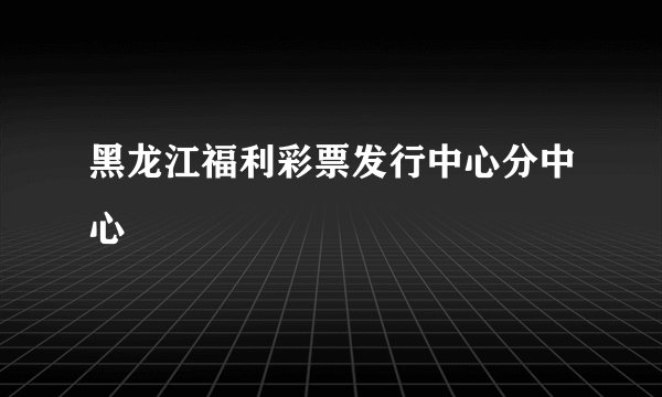 黑龙江福利彩票发行中心分中心