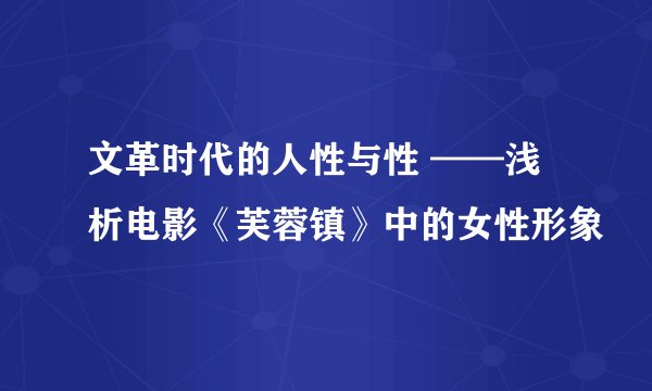 文革时代的人性与性 ——浅析电影《芙蓉镇》中的女性形象