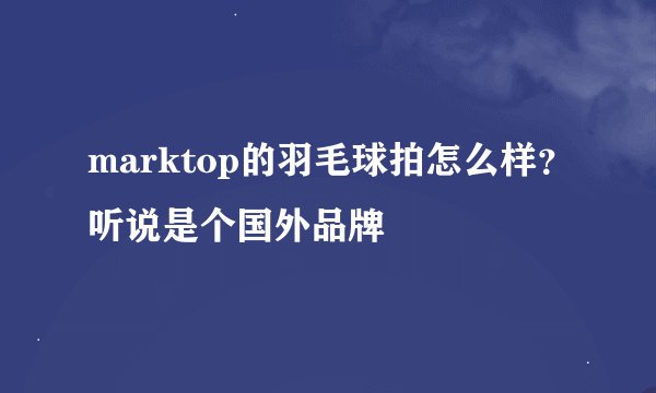 marktop的羽毛球拍怎么样？听说是个国外品牌