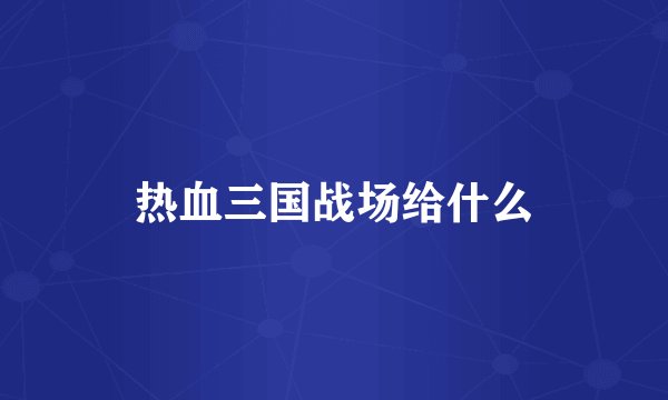 热血三国战场给什么