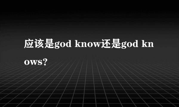 应该是god know还是god knows？