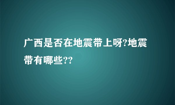 广西是否在地震带上呀?地震带有哪些??