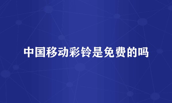 中国移动彩铃是免费的吗