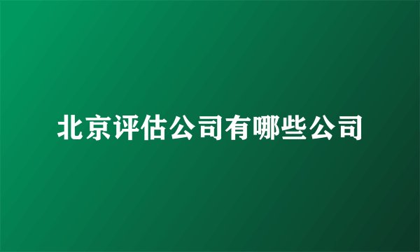北京评估公司有哪些公司