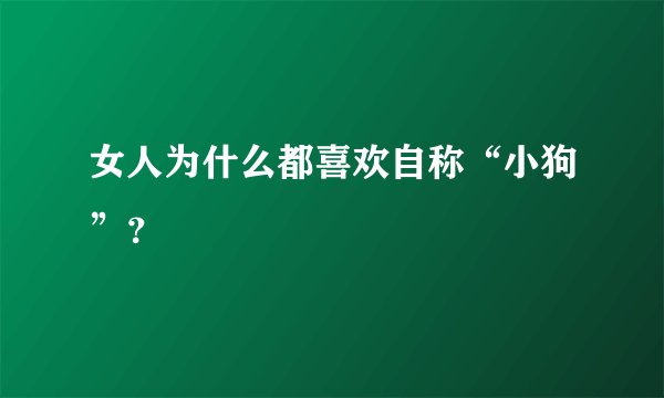 女人为什么都喜欢自称“小狗”?