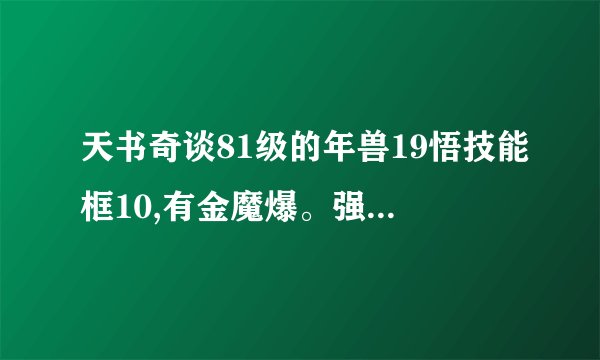 天书奇谈81级的年兽19悟技能框10,有金魔爆。强5600、耐5528、敏3300、成品，成长率：超凡 ，请问能值多少