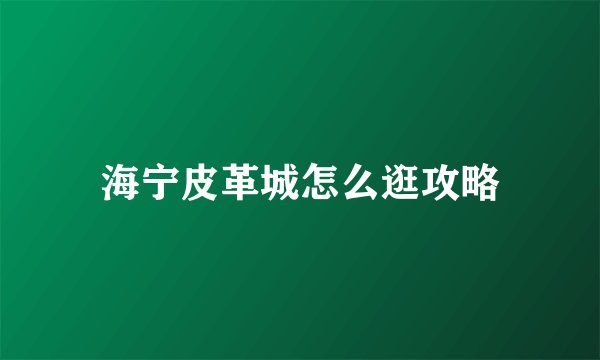 海宁皮革城怎么逛攻略