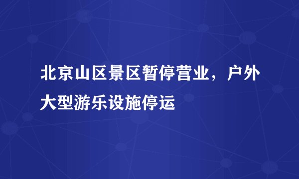 北京山区景区暂停营业，户外大型游乐设施停运