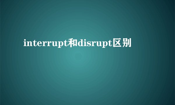 interrupt和disrupt区别