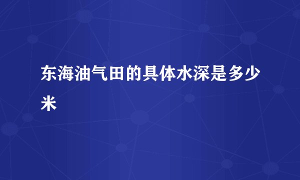东海油气田的具体水深是多少米