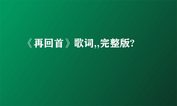 《再回首》歌词,,完整版?