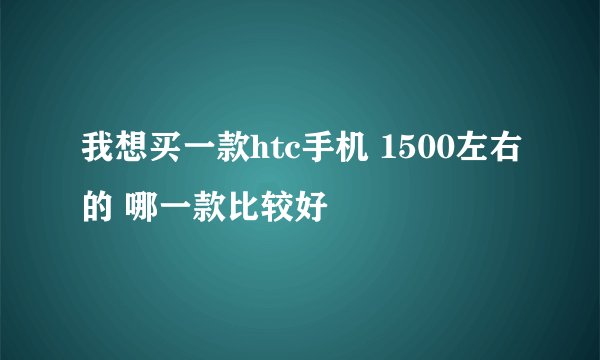 我想买一款htc手机 1500左右的 哪一款比较好