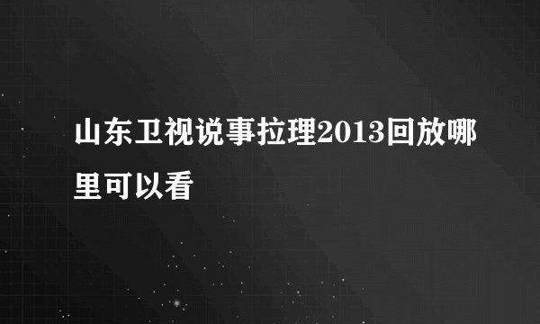 山东卫视说事拉理2013回放哪里可以看